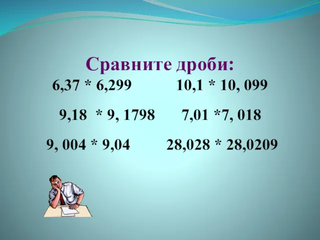 Сравните дроби: 6,37 * 6,299 10,1 * 10, 099 9,18 * 9, 1798