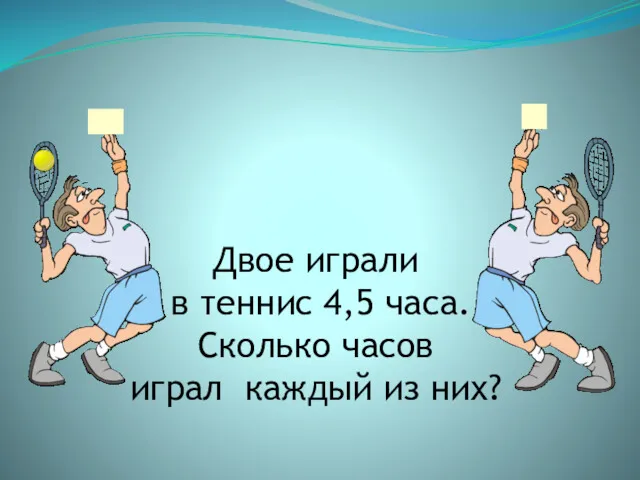 Двое играли в теннис 4,5 часа. Сколько часов играл каждый из них?