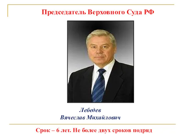 Председатель Верховного Суда РФ Лебедев Вячеслав Михайлович Срок – 6 лет. Не более двух сроков подряд