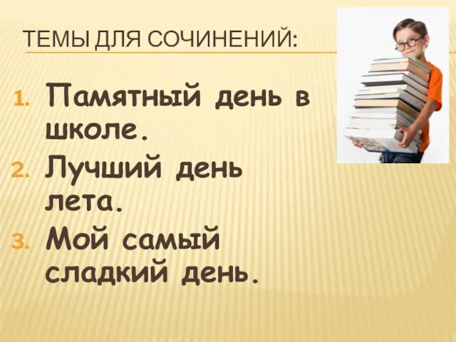 ТЕМЫ ДЛЯ СОЧИНЕНИЙ: Памятный день в школе. Лучший день лета. Мой самый сладкий день.