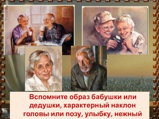Вспомните образ бабушки или дедушки, характерный наклон головы или позу, улыбку, нежный взгляд.