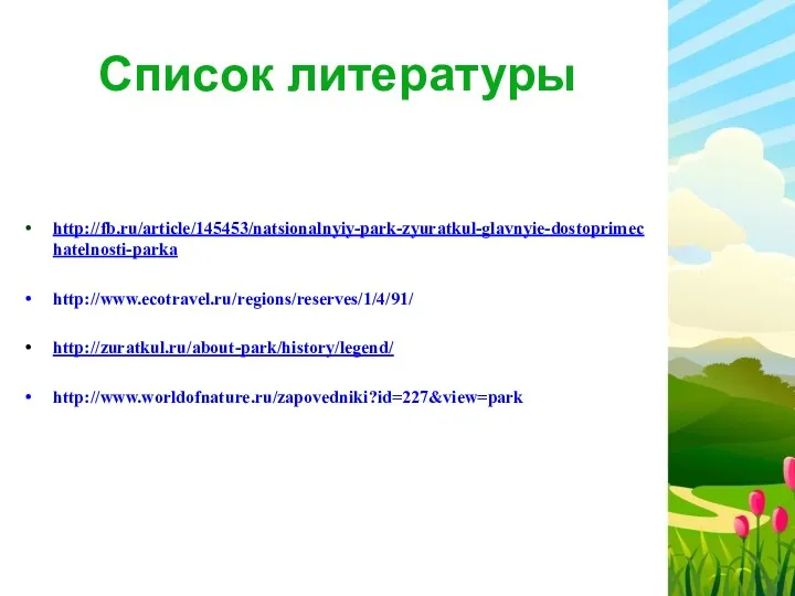 Список литературы http://fb.ru/article/145453/natsionalnyiy-park-zyuratkul-glavnyie-dostoprimechatelnosti-parka http://www.ecotravel.ru/regions/reserves/1/4/91/ http://zuratkul.ru/about-park/history/legend/ http://www.worldofnature.ru/zapovedniki?id=227&view=park