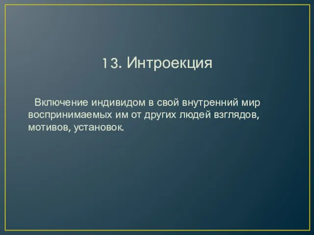 13. Интроекция Включение индивидом в свой внутренний мир воспринимаемых им от других людей взглядов, мотивов, установок.