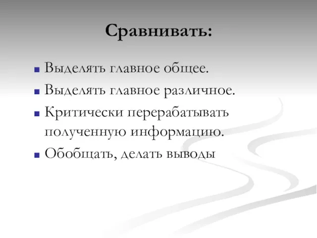 Сравнивать: Выделять главное общее. Выделять главное различное. Критически перерабатывать полученную информацию. Обобщать, делать выводы