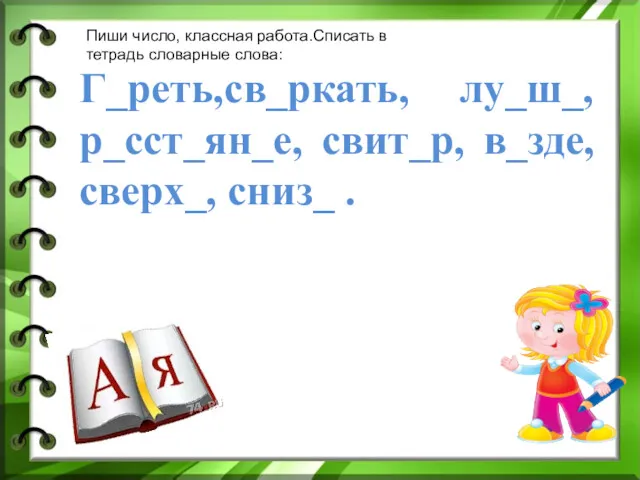 Г_реть,св_ркать, лу_ш_,р_сст_ян_е, свит_р, в_зде, сверх_, сниз_ . Пиши число, классная работа.Списать в тетрадь словарные слова: