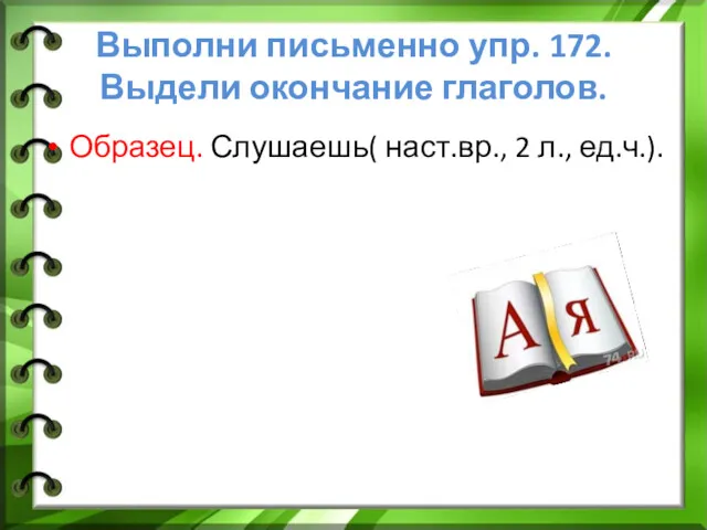 Выполни письменно упр. 172. Выдели окончание глаголов. Образец. Слушаешь( наст.вр., 2 л., ед.ч.).