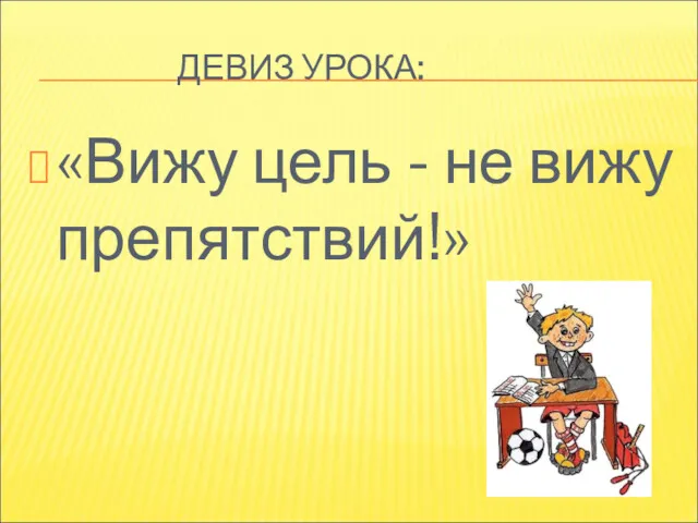 ДЕВИЗ УРОКА: «Вижу цель - не вижу препятствий!»