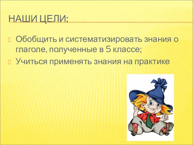 НАШИ ЦЕЛИ: Обобщить и систематизировать знания о глаголе, полученные в