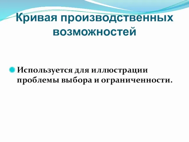 Кривая производственных возможностей Используется для иллюстрации проблемы выбора и ограниченности.