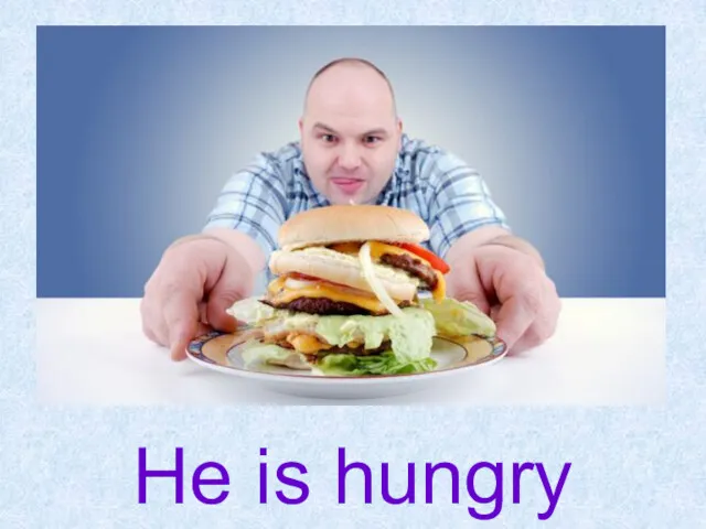 He is hungry