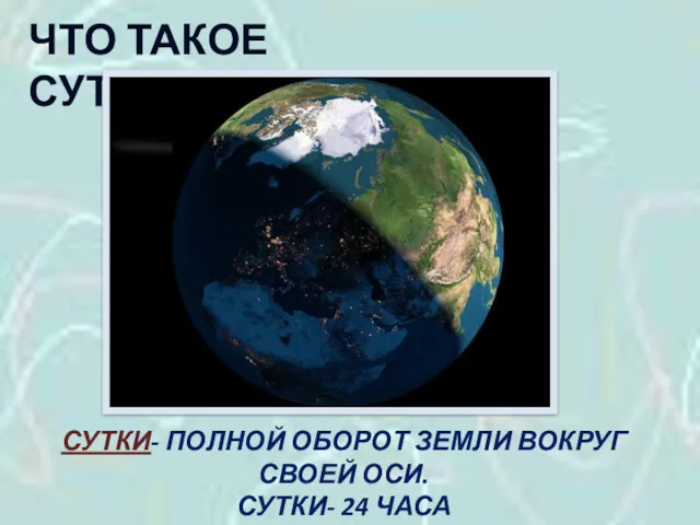 ЧТО ТАКОЕ СУТКИ? СУТКИ- ПОЛНОЙ ОБОРОТ ЗЕМЛИ ВОКРУГ СВОЕЙ ОСИ. СУТКИ- 24 ЧАСА