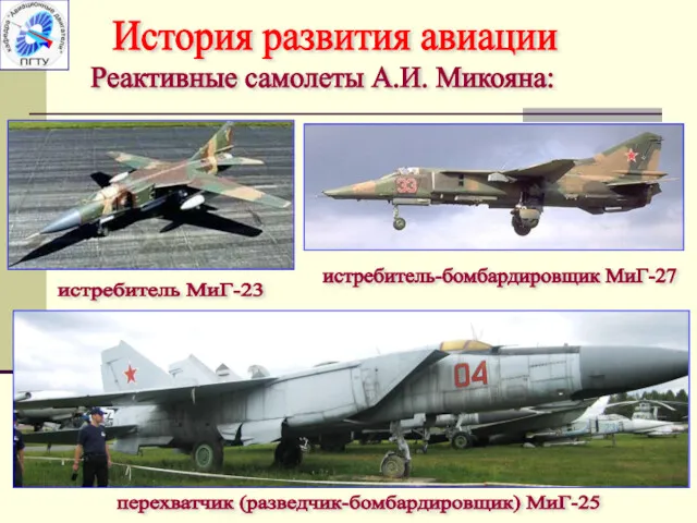 История развития авиации Реактивные самолеты А.И. Микояна: истребитель МиГ-23 истребитель-бомбардировщик МиГ-27 перехватчик (разведчик-бомбардировщик) МиГ-25