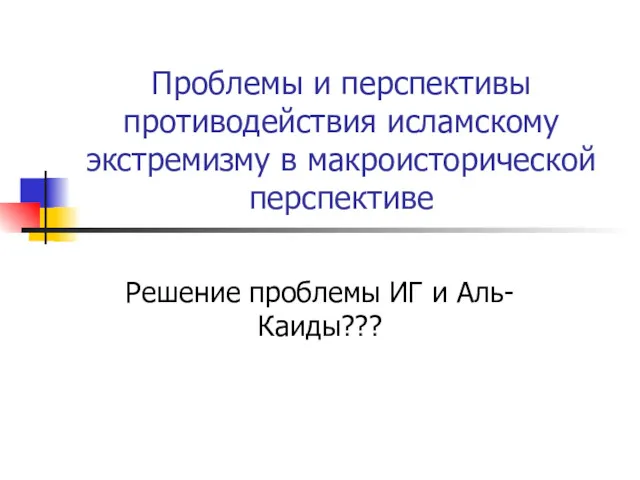 Проблемы и перспективы противодействия исламскому экстремизму в макроисторической перспективе Решение проблемы ИГ и Аль-Каиды???