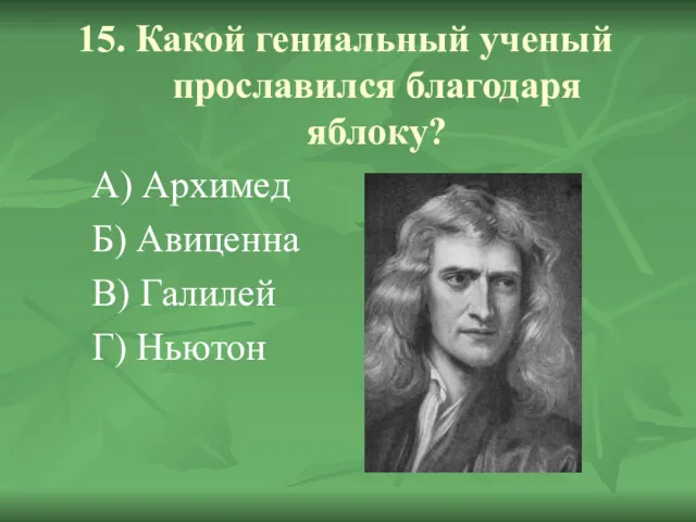 15. Какой гениальный ученый прославился благодаря яблоку? А) Архимед Б) Авиценна В) Галилей Г) Ньютон