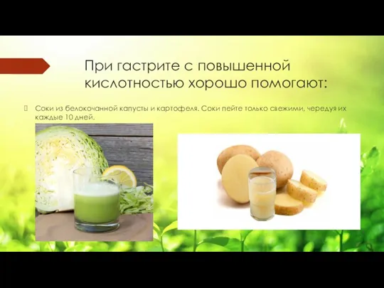 При гастрите с повышенной кислотностью хорошо помогают: Соки из белокочанной капусты и картофеля.