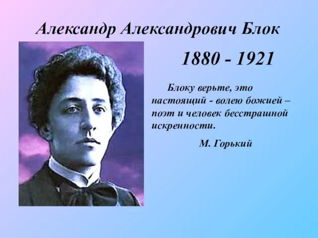 Александр Александрович Блок 1880 - 1921 Блоку верьте, это настоящий - волею божией