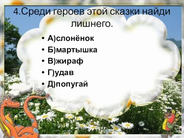 4.Среди героев этой сказки найди лишнего. А)слонёнок Б)мартышка В)жираф Г)удав Д)попугай