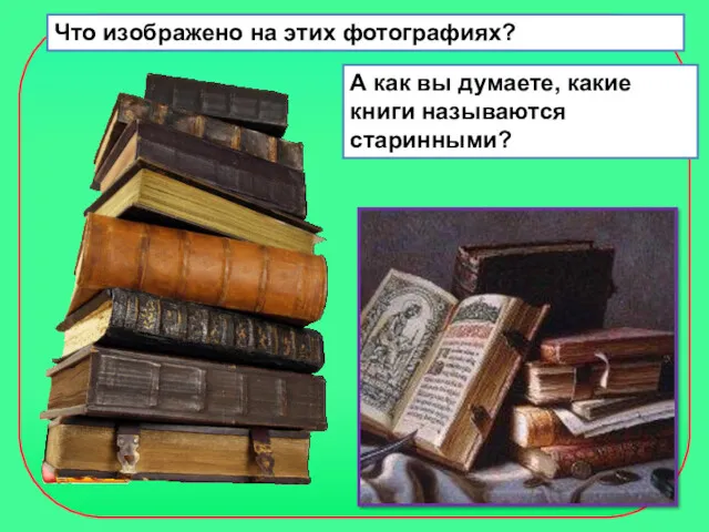Что изображено на этих фотографиях? А как вы думаете, какие книги называются старинными?