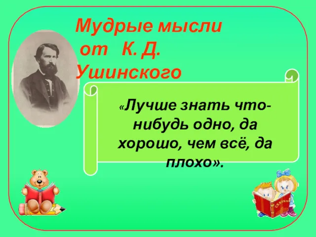 Мудрые мысли от К. Д. Ушинского «Лучше знать что-нибудь одно, да хорошо, чем всё, да плохо».