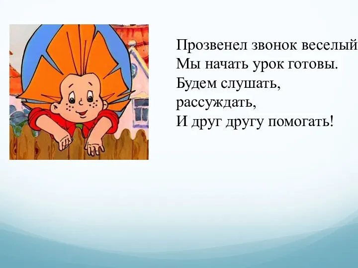 Прозвенел звонок веселый. Мы начать урок готовы. Будем слушать, рассуждать, И друг другу помогать!