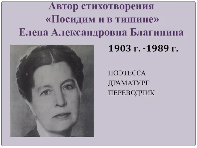 Автор стихотворения «Посидим и в тишине» Елена Александровна Благинина 1903 г. -1989 г. ПОЭТЕССА ДРАМАТУРГ ПЕРЕВОДЧИК