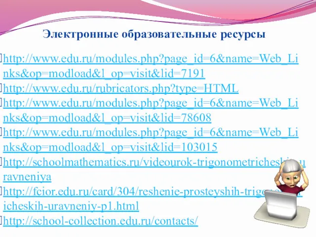 http://www.edu.ru/modules.php?page_id=6&name=Web_Links&op=modload&l_op=visit&lid=7191 http://www.edu.ru/rubricators.php?type=HTML http://www.edu.ru/modules.php?page_id=6&name=Web_Links&op=modload&l_op=visit&lid=78608 http://www.edu.ru/modules.php?page_id=6&name=Web_Links&op=modload&l_op=visit&lid=103015 http://schoolmathematics.ru/videourok-trigonometricheskie-uravneniya http://fcior.edu.ru/card/304/reshenie-prosteyshih-trigonometricheskih-uravneniy-p1.html http://school-collection.edu.ru/contacts/ Электронные образовательные ресурсы