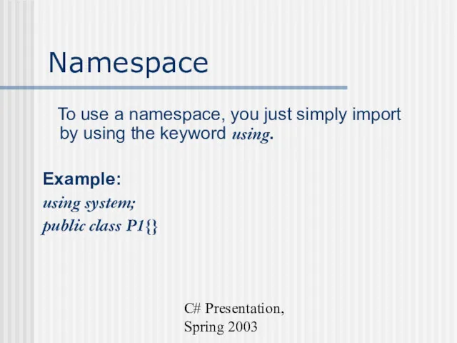 C# Presentation, Spring 2003 Namespace To use a namespace, you