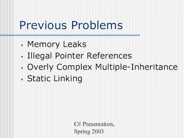 C# Presentation, Spring 2003 Previous Problems Memory Leaks Illegal Pointer References Overly Complex Multiple-Inheritance Static Linking