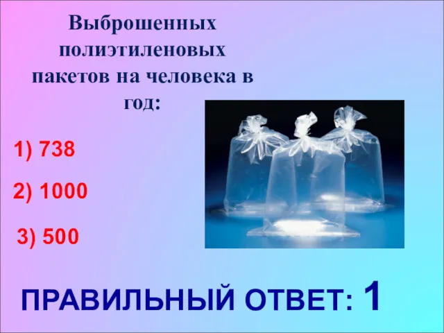 Выброшенных полиэтиленовых пакетов на человека в год: 1) 738 2) 1000 3) 500 ПРАВИЛЬНЫЙ ОТВЕТ: 1