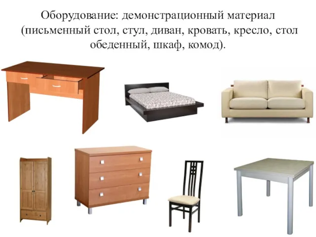 Оборудование: демонстрационный материал(письменный стол, стул, диван, кровать, кресло, стол обеденный, шкаф, комод).