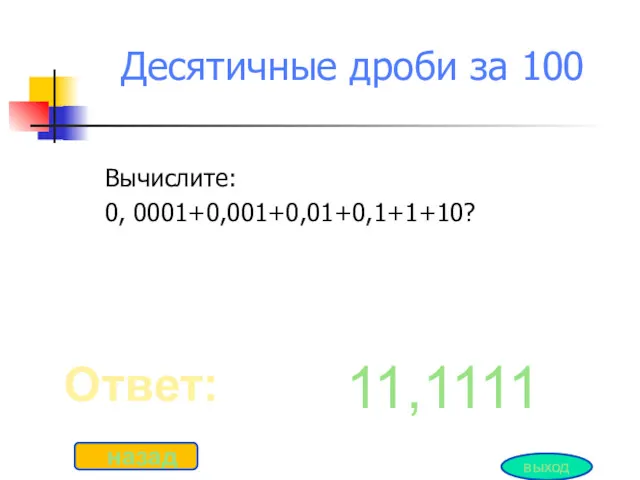 Десятичные дроби за 100 Вычислите: 0, 0001+0,001+0,01+0,1+1+10? Ответ: назад 11,1111 выход