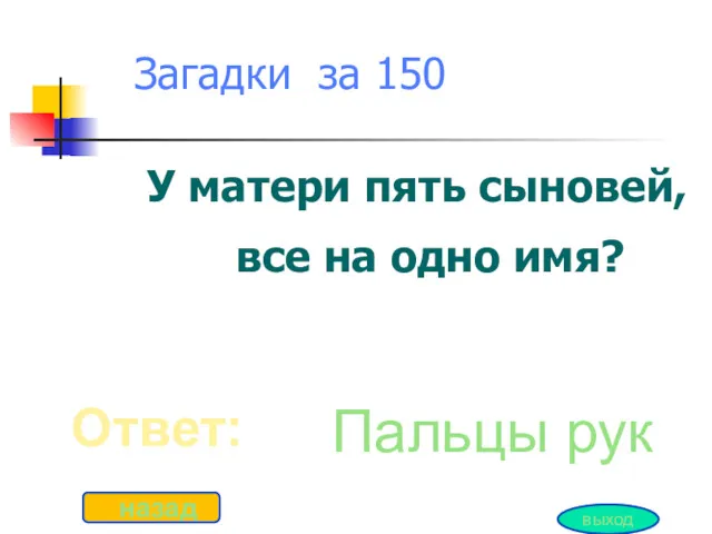 Загадки за 150 У матери пять сыновей, все на одно имя? Ответ: назад Пальцы рук выход