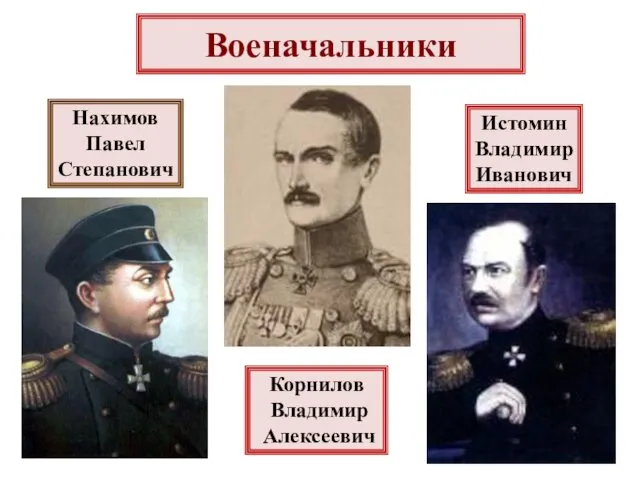 Военачальники Корнилов Владимир Алексеевич Истомин Владимир Иванович Нахимов Павел Степанович