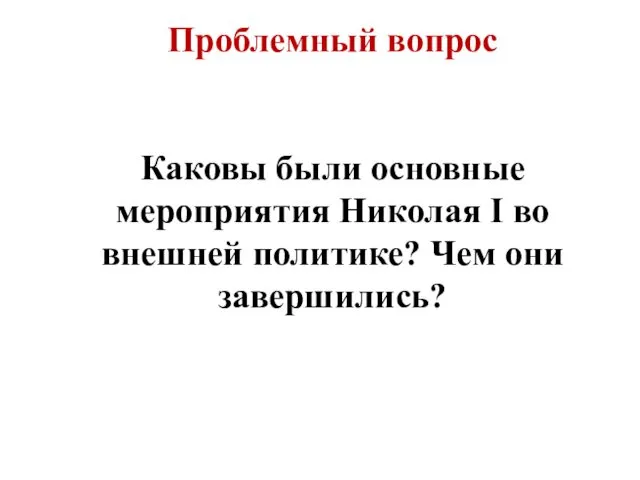 Проблемный вопрос Каковы были основные мероприятия Николая I во внешней политике? Чем они завершились?