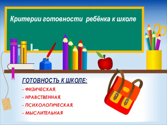 Критерии готовности ребёнка к школе ГОТОВНОСТЬ К ШКОЛЕ: - ФИЗИЧЕСКАЯ, - НРАВСТВЕННАЯ, - ПСИХОЛОГИЧЕСКАЯ, - МЫСЛИТЕЛЬНАЯ