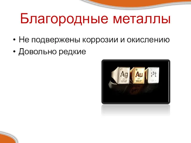 Не подвержены коррозии и окислению Довольно редкие Благородные металлы