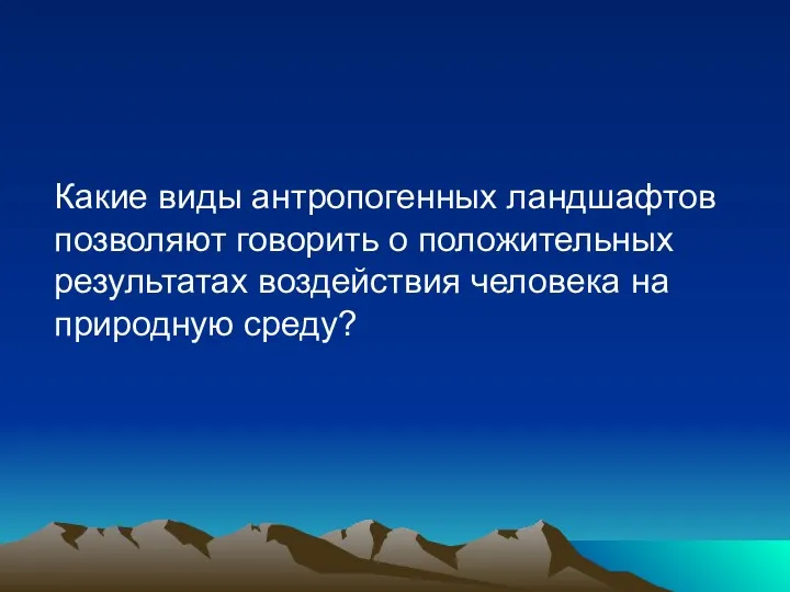 Какие виды антропогенных ландшафтов позволяют говорить о положительных результатах воздействия человека на природную среду?