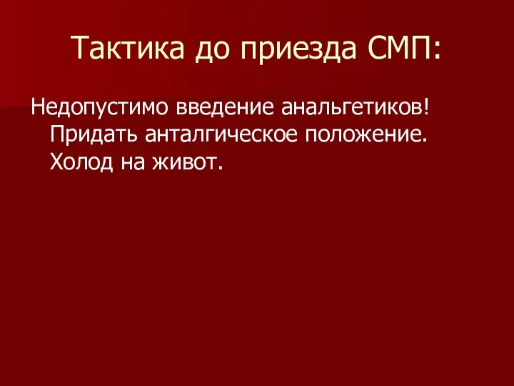 Тактика до приезда СМП: Недопустимо введение анальгетиков! Придать анталгическое положение. Холод на живот.