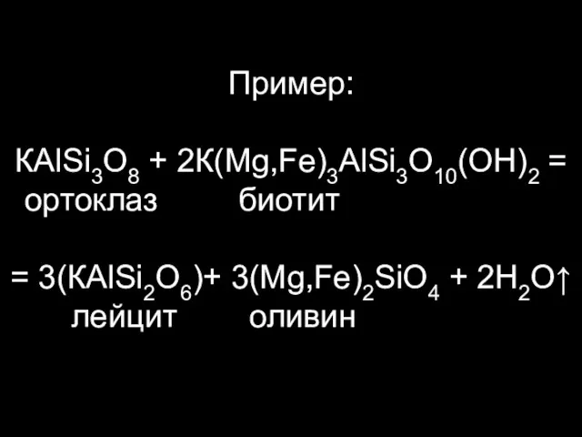 Пример: КАlSi3O8 + 2К(Mg,Fe)3АlSi3O10(OH)2 = ортоклаз биотит============ = 3(КАlSi2O6)+ 3(Mg,Fe)2SiO4 + 2Н2О↑ лейцит оливин===========