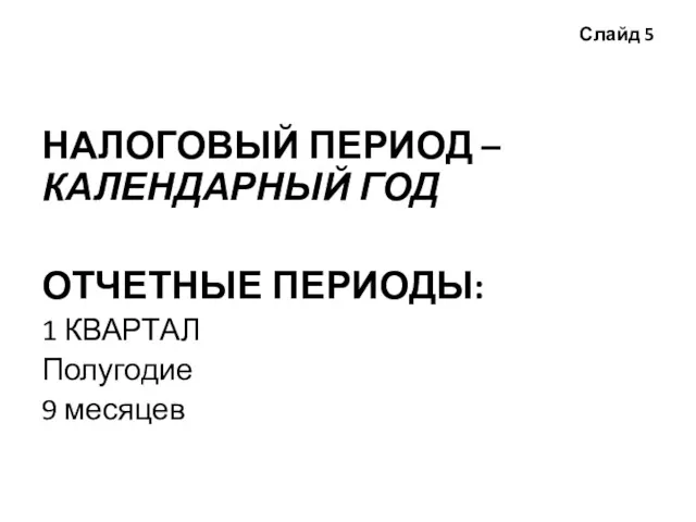 Слайд 5 НАЛОГОВЫЙ ПЕРИОД – КАЛЕНДАРНЫЙ ГОД ОТЧЕТНЫЕ ПЕРИОДЫ: 1 КВАРТАЛ Полугодие 9 месяцев