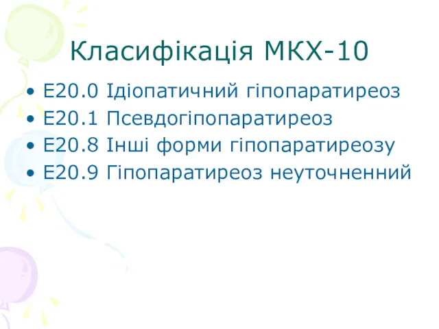 Класифікація МКХ-10 Е20.0 Ідіопатичний гіпопаратиреоз Е20.1 Псевдогіпопаратиреоз Е20.8 Інші форми гіпопаратиреозу Е20.9 Гіпопаратиреоз неуточненний