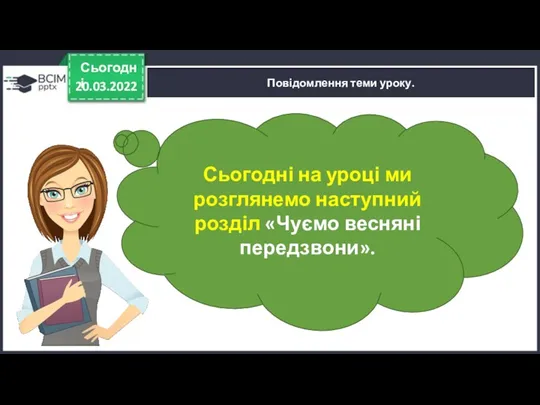 20.03.2022 Сьогодні Повідомлення теми уроку. Сьогодні на уроці ми розглянемо наступний розділ «Чуємо весняні передзвони».