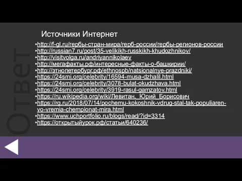 http://f-gl.ru/гербы-стран-мира/герб-россии/гербы-регионов-россии http://russian7.ru/post/35-velikikh-russkikh-khudozhnikov/ http://visitvolga.ru/andriyannikolaev http://мегафакты.рф/интересные-факты-о-башкирии/ http://этнопетербург.рф/ethnospb/natsionalnye-prazdniki/ https://24smi.org/celebrity/16594-musa-dzhalil.html https://24smi.org/celebrity/3078-bulat-okudzhava.html https://24smi.org/celebrity/3919-rasul-gamzatov.html https://ru.wikipedia.org/wiki/Левитан,_Юрий_Борисович https://rg.ru/2018/07/14/pochemu-kokoshnik-vdrug-stal-tak-populiaren-vo-vremia-chempionat-mira.html https://www.uchportfolio.ru/blogs/read/?id=3314 https://открытыйурок.рф/статьи/640236/ Источники Интернет