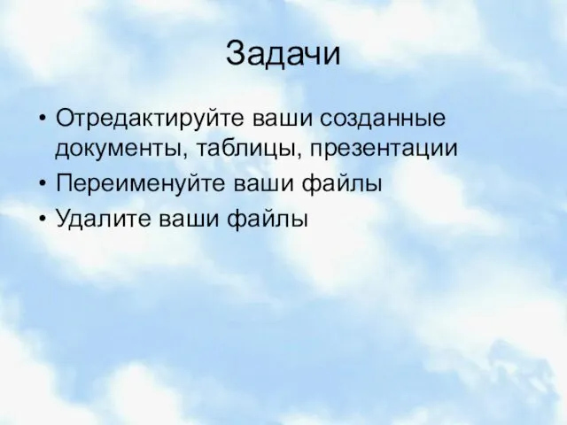 Задачи Отредактируйте ваши созданные документы, таблицы, презентации Переименуйте ваши файлы Удалите ваши файлы