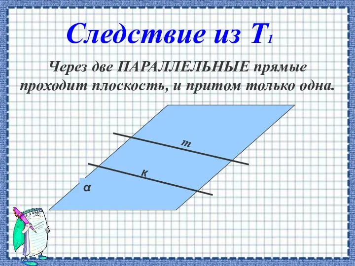 Через две ПАРАЛЛЕЛЬНЫЕ прямые проходит плоскость, и притом только одна. к Следствие из Т1