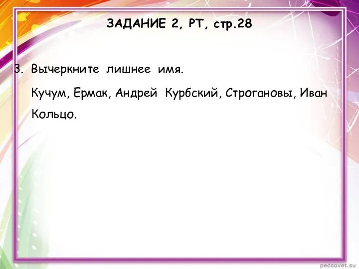 ЗАДАНИЕ 2, РТ, стр.28 3. Вычеркните лишнее имя. Кучум, Ермак, Андрей Курбский, Строгановы, Иван Кольцо.