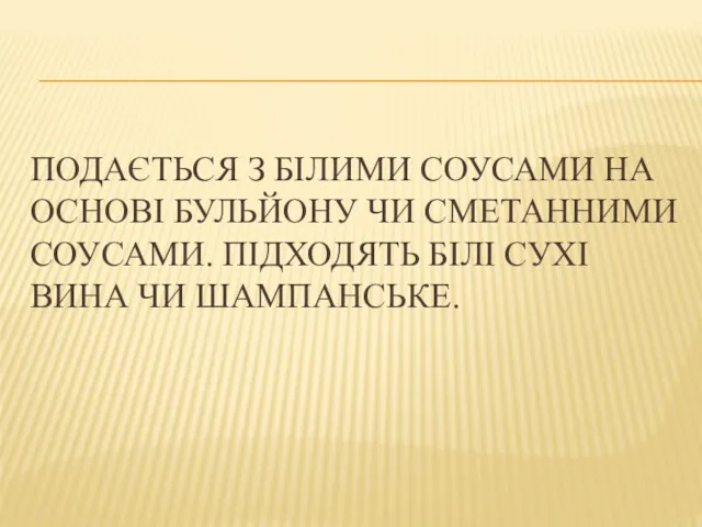 ПОДАЄТЬСЯ З БІЛИМИ СОУСАМИ НА ОСНОВІ БУЛЬЙОНУ ЧИ СМЕТАННИМИ СОУСАМИ. ПІДХОДЯТЬ БІЛІ СУХІ ВИНА ЧИ ШАМПАНСЬКЕ.