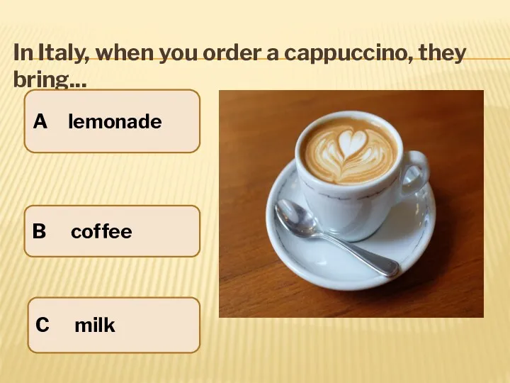 In Italy, when you order a cappuccino, they bring... A lemonade B coffee C milk