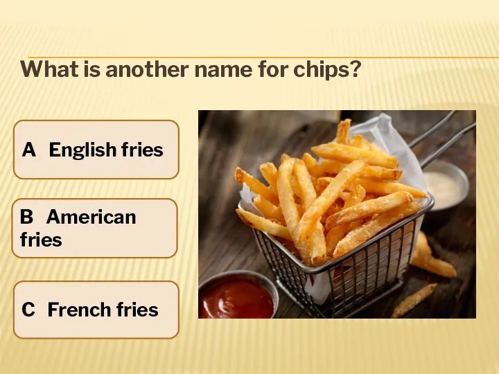 What is another name for chips? A English fries C French fries B American fries
