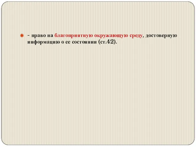 - право на благоприятную окружающую среду, достоверную информацию о ее состоянии (ст.42).